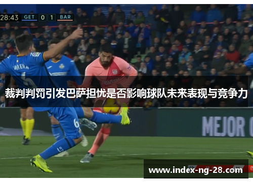 裁判判罚引发巴萨担忧是否影响球队未来表现与竞争力
