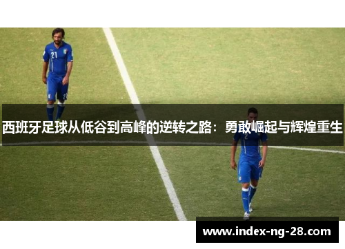 西班牙足球从低谷到高峰的逆转之路：勇敢崛起与辉煌重生