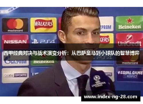 西甲经典对决与战术演变分析：从巴萨皇马到小球队的智慧博弈