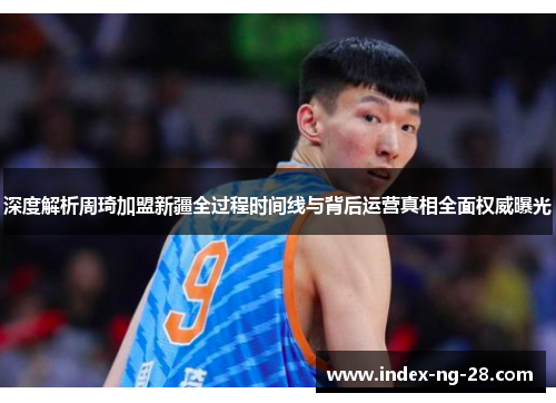 深度解析周琦加盟新疆全过程时间线与背后运营真相全面权威曝光