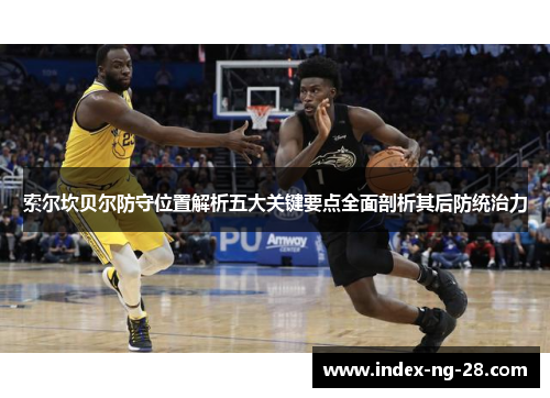 索尔坎贝尔防守位置解析五大关键要点全面剖析其后防统治力