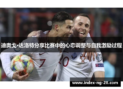 迪奥戈·达洛特分享比赛中的心态调整与自我激励过程
