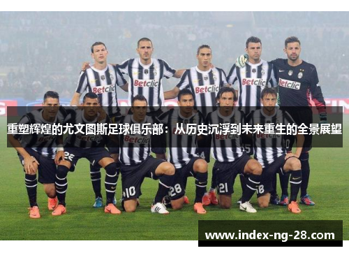 重塑辉煌的尤文图斯足球俱乐部：从历史沉浮到未来重生的全景展望