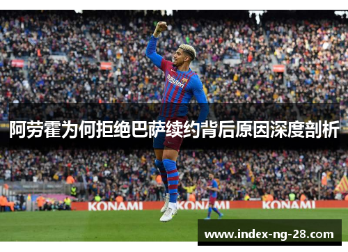 阿劳霍为何拒绝巴萨续约背后原因深度剖析