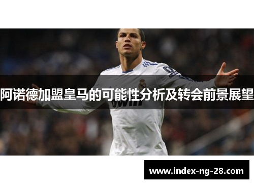 阿诺德加盟皇马的可能性分析及转会前景展望
