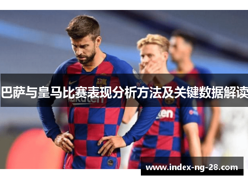 巴萨与皇马比赛表现分析方法及关键数据解读