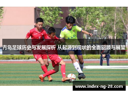青岛足球历史与发展探析 从起源到现状的全面回顾与展望