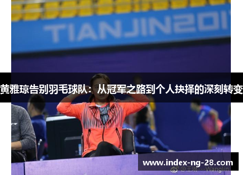 黄雅琼告别羽毛球队:从冠军之路到个人抉择的深刻转变 黄雅琼告别羽毛球队:从冠军之路到个人抉择的深刻转变