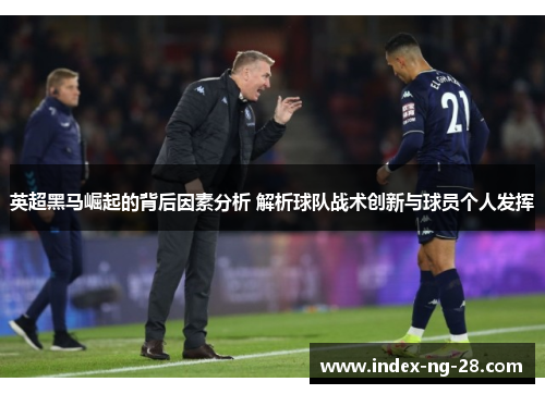 英超黑马崛起的背后因素分析 解析球队战术创新与球员个人发挥