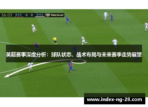 英超赛事深度分析：球队状态、战术布局与未来赛季走势展望