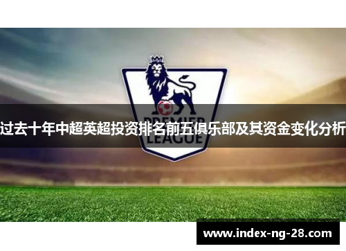 过去十年中超英超投资排名前五俱乐部及其资金变化分析