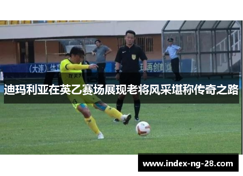 迪玛利亚在英乙赛场展现老将风采堪称传奇之路