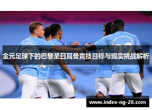 金元足球下的巴黎圣日耳曼竞技目标与现实挑战解析