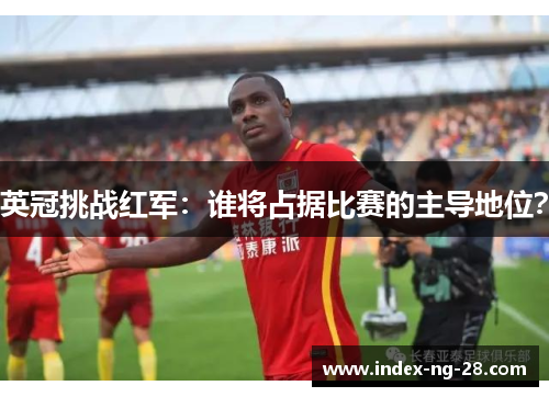 英冠挑战红军：谁将占据比赛的主导地位？