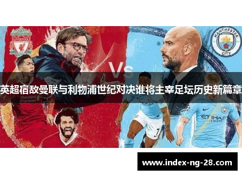 英超宿敌曼联与利物浦世纪对决谁将主宰足坛历史新篇章