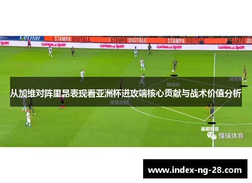 从加维对阵里昂表现看亚洲杯进攻端核心贡献与战术价值分析