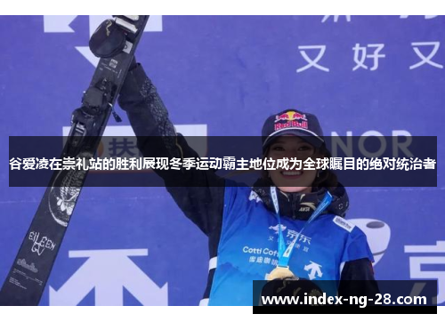 谷爱凌在崇礼站的胜利展现冬季运动霸主地位成为全球瞩目的绝对统治者