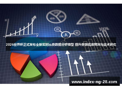 2026世界杯正式发布全新实时比赛数据分析模型 提升赛事精准预测与战术研究