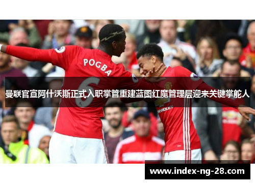 曼联官宣阿什沃斯正式入职掌管重建蓝图红魔管理层迎来关键掌舵人
