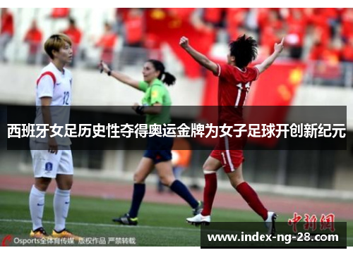 西班牙女足历史性夺得奥运金牌为女子足球开创新纪元