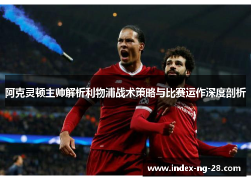 阿克灵顿主帅解析利物浦战术策略与比赛运作深度剖析