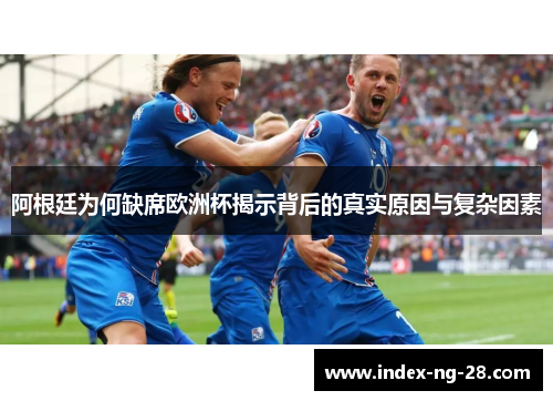 阿根廷为何缺席欧洲杯揭示背后的真实原因与复杂因素