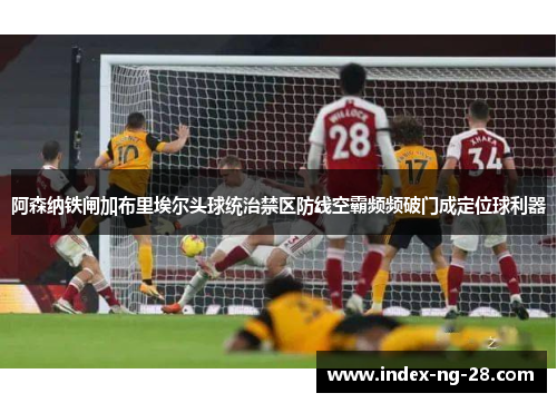 阿森纳铁闸加布里埃尔头球统治禁区防线空霸频频破门成定位球利器